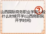 山西国际商务职业学院一般什么时候开学(山西商职院开学时间)