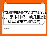 北京科技职业学院在哪个城市，是本科吗，第几批(北科院城市本科批次)