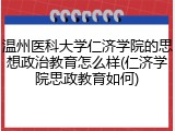 温州医科大学仁济学院的思想政治教育怎么样(仁济学院思政教育如何)