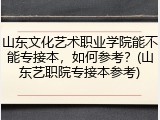 山东文化艺术职业学院能不能专接本，如何参考？(山东艺职院专接本参考)