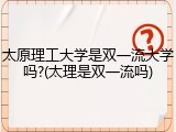 太原理工大学是双一流大学吗?(太理是双一流吗)