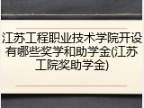 江苏工程职业技术学院开设有哪些奖学和助学金(江苏工院奖助学金)