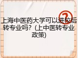 上海中医药大学可以进校后转专业吗？(上中医转专业政策)