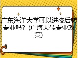 广东海洋大学可以进校后转专业吗？(广海大转专业政策)