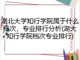 湖北大学知行学院属于什么档次，专业排行分析(湖大知行学院档次专业排行)