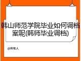 韩山师范学院毕业如何调档案呢(韩师毕业调档)