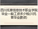 四川托普信息技术职业学院毕业一般工资多少钱(川托普毕业薪资)