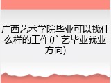 广西艺术学院毕业可以找什么样的工作(广艺毕业就业方向)