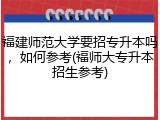 福建师范大学要招专升本吗，如何参考(福师大专升本招生参考)