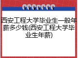 西安工程大学毕业生一般年薪多少钱(西安工程大学毕业生年薪)