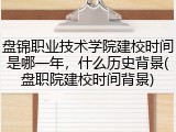 盘锦职业技术学院建校时间是哪一年，什么历史背景(盘职院建校时间背景)