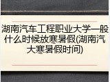 湖南汽车工程职业大学一般什么时候放寒暑假(湖南汽大寒暑假时间)