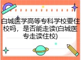 白城医学高等专科学校要住校吗，是否能走读(白城医专走读住校)