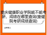 重庆健康职业学院能不能考研，成绩在哪里查询(重健院考研成绩查询)