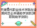 天津现代职业技术学院在读期间怎么申请助学贷款(津职院助学贷款)