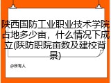 陕西国防工业职业技术学院占地多少亩，什么情况下成立(陕防职院亩数及建校背景)