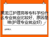 黑龙江护理高等专科学校什么专业就业比较好，原因是啥(护理专业就业好)
