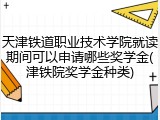 天津铁道职业技术学院就读期间可以申请哪些奖学金(津铁院奖学金种类)