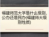 福建师范大学是什么级别，公办还是民办(福建师大级别性质)