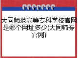 大同师范高等专科学校官网是哪个网址多少(大同师专官网)