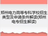 郑州电力高等专科学校招生类型及申请条件解读(郑州电专招生解读)