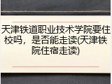 天津铁道职业技术学院要住校吗，是否能走读(天津铁院住宿走读)