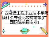 广西制造工程职业技术学院读什么专业比较有前景(广西职院前景专业)
