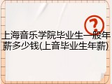 上海音乐学院毕业生一般年薪多少钱(上音毕业生年薪)