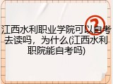 江西水利职业学院可以自考去读吗，为什么(江西水利职院能自考吗)