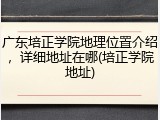 广东培正学院地理位置介绍，详细地址在哪(培正学院地址)