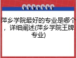 萍乡学院最好的专业是哪个，详细阐述(萍乡学院王牌专业)