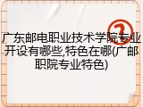 广东邮电职业技术学院专业开设有哪些,特色在哪(广邮职院专业特色)