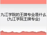 九江学院的王牌专业是什么(九江学院王牌专业)