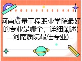 河南质量工程职业学院最好的专业是哪个，详细阐述(河南质院最佳专业)