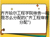 齐齐哈尔工程学院宿舍一般是怎么分配的("齐工程宿舍分配")