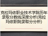 克拉玛依职业技术学院历年录取分数线深度分析(克拉玛依职院录取分分析)