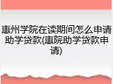 惠州学院在读期间怎么申请助学贷款(惠院助学贷款申请)