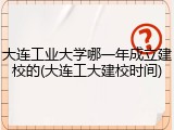 大连工业大学哪一年成立建校的(大连工大建校时间)