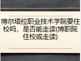 博尔塔拉职业技术学院要住校吗，是否能走读(博职院住校或走读)