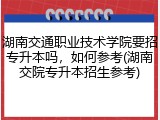 湖南交通职业技术学院要招专升本吗，如何参考(湖南交院专升本招生参考)
