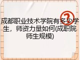 成都职业技术学院有多少学生，师资力量如何(成职院师生规模)