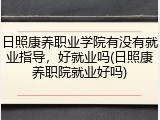日照康养职业学院有没有就业指导，好就业吗(日照康养职院就业好吗)