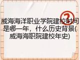 威海海洋职业学院建校时间是哪一年，什么历史背景(威海海职院建校年史)