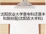 沈阳农业大学是专科还是本科院校呢(沈阳农大本科)