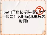 北京电子科技学院报名时间一般是什么时候(北电报名时间)