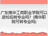 广东南华工商职业学院可以进校后转专业吗？(南华职院可转专业吗)