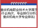 重庆机电职业技术大学属于什么档次，专业排行分析(重庆机电大学专业排名)