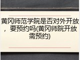 黄冈师范学院是否对外开放，要预约吗(黄冈师院开放需预约)