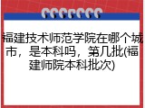 福建技术师范学院在哪个城市，是本科吗，第几批(福建师院本科批次)