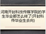 河南开封科技传媒学院的学生毕业都怎么样了(开封科传毕业生去向)